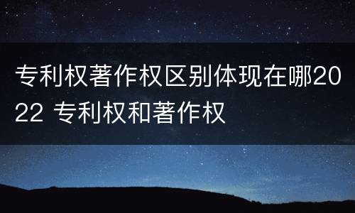 专利权著作权区别体现在哪2022 专利权和著作权