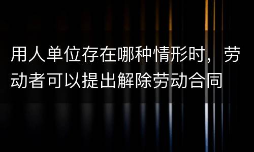 用人单位存在哪种情形时，劳动者可以提出解除劳动合同