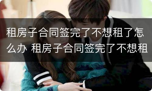 租房子合同签完了不想租了怎么办 租房子合同签完了不想租了怎么办呢