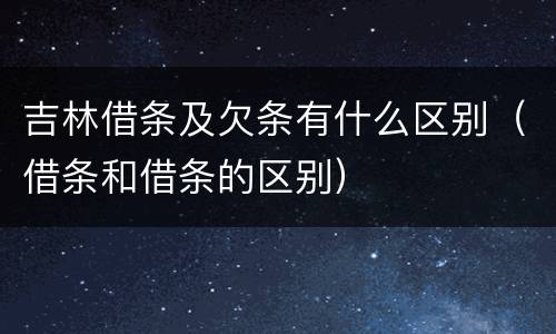 吉林借条及欠条有什么区别（借条和借条的区别）