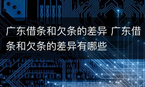 广东借条和欠条的差异 广东借条和欠条的差异有哪些
