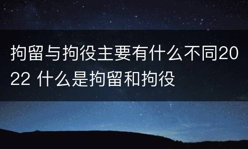 拘留与拘役主要有什么不同2022 什么是拘留和拘役