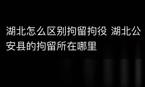 湖北怎么区别拘留拘役 湖北公安县的拘留所在哪里