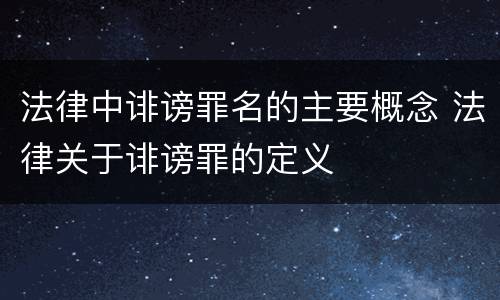 法律中诽谤罪名的主要概念 法律关于诽谤罪的定义