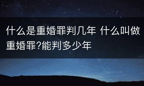 什么是重婚罪判几年 什么叫做重婚罪?能判多少年