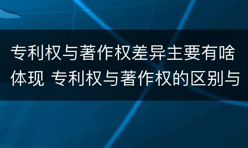 专利权与著作权差异主要有啥体现 专利权与著作权的区别与联系