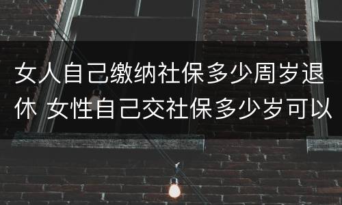 女人自己缴纳社保多少周岁退休 女性自己交社保多少岁可以领社保