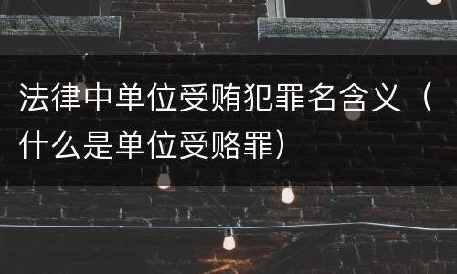 法律中单位受贿犯罪名含义（什么是单位受赂罪）