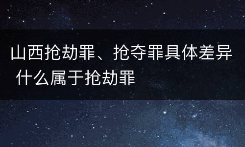 山西抢劫罪、抢夺罪具体差异 什么属于抢劫罪