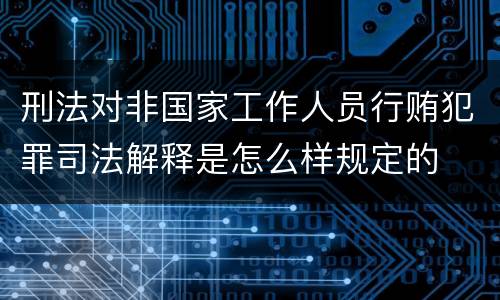刑法对非国家工作人员行贿犯罪司法解释是怎么样规定的