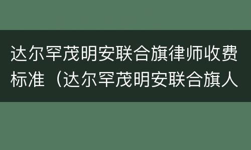 达尔罕茂明安联合旗律师收费标准（达尔罕茂明安联合旗人民政府）