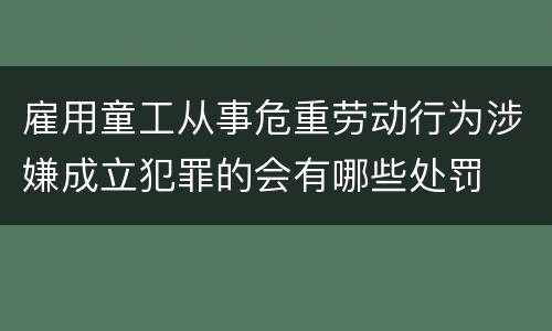 雇用童工从事危重劳动行为涉嫌成立犯罪的会有哪些处罚