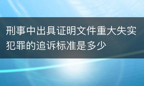 刑事中出具证明文件重大失实犯罪的追诉标准是多少