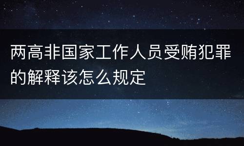 两高非国家工作人员受贿犯罪的解释该怎么规定