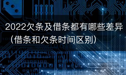 2022欠条及借条都有哪些差异（借条和欠条时间区别）