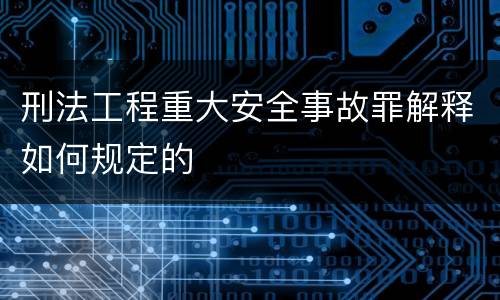 刑法工程重大安全事故罪解释如何规定的
