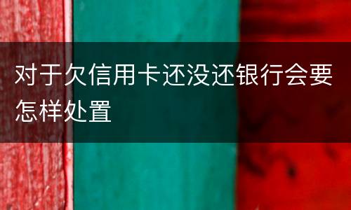 对于欠信用卡还没还银行会要怎样处置