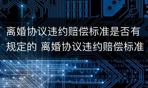 离婚协议违约赔偿标准是否有规定的 离婚协议违约赔偿标准是否有规定的法律依据