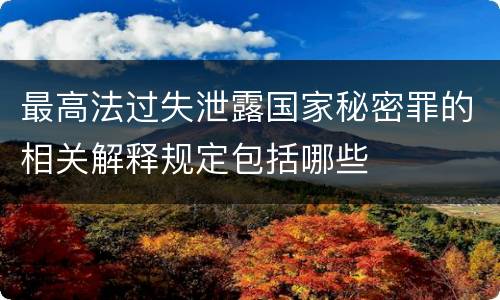 最高法过失泄露国家秘密罪的相关解释规定包括哪些