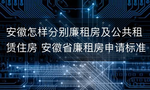 安徽怎样分别廉租房及公共租赁住房 安徽省廉租房申请标准