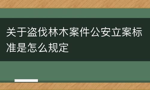 关于盗伐林木案件公安立案标准是怎么规定