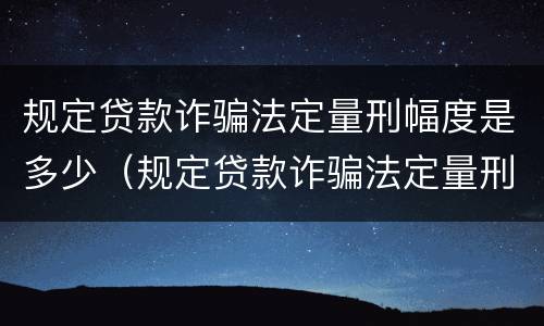 规定贷款诈骗法定量刑幅度是多少（规定贷款诈骗法定量刑幅度是多少呢）