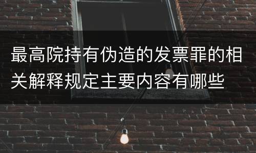 最高院持有伪造的发票罪的相关解释规定主要内容有哪些