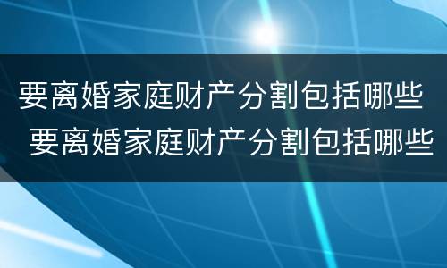 要离婚家庭财产分割包括哪些 要离婚家庭财产分割包括哪些内容