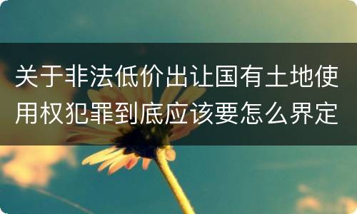 关于非法低价出让国有土地使用权犯罪到底应该要怎么界定