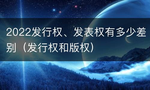 2022发行权、发表权有多少差别（发行权和版权）