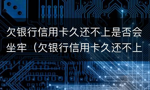 欠银行信用卡久还不上是否会坐牢（欠银行信用卡久还不上是否会坐牢了）