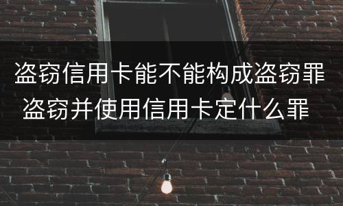 盗窃信用卡能不能构成盗窃罪 盗窃并使用信用卡定什么罪