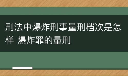 刑法中爆炸刑事量刑档次是怎样 爆炸罪的量刑