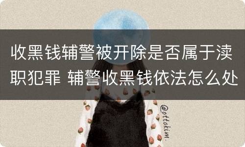 收黑钱辅警被开除是否属于渎职犯罪 辅警收黑钱依法怎么处罚