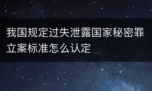 我国规定过失泄露国家秘密罪立案标准怎么认定