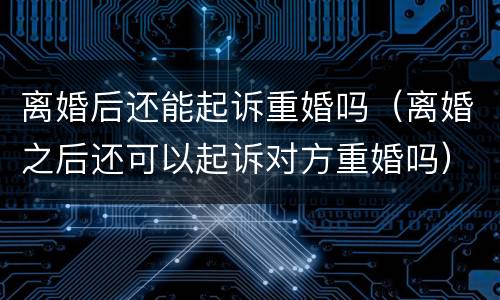 离婚后还能起诉重婚吗（离婚之后还可以起诉对方重婚吗）