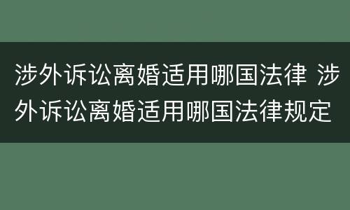 涉外诉讼离婚适用哪国法律 涉外诉讼离婚适用哪国法律规定