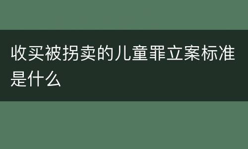 收买被拐卖的儿童罪立案标准是什么