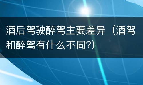 酒后驾驶醉驾主要差异（酒驾和醉驾有什么不同?）