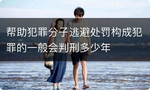 帮助犯罪分子逃避处罚构成犯罪的一般会判刑多少年
