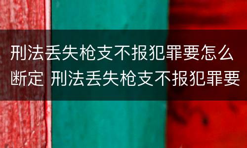 刑法丢失枪支不报犯罪要怎么断定 刑法丢失枪支不报犯罪要怎么断定案件
