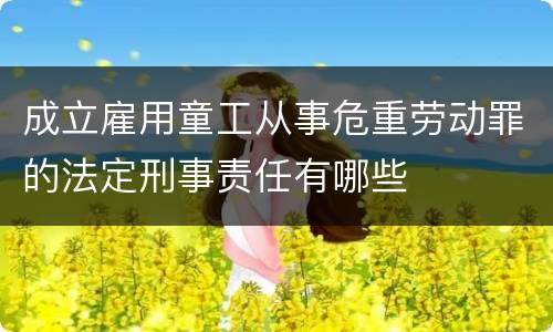 成立雇用童工从事危重劳动罪的法定刑事责任有哪些