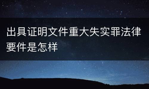 出具证明文件重大失实罪法律要件是怎样