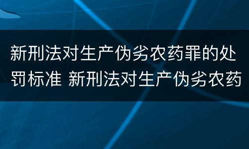 新刑法对生产伪劣农药罪的处罚标准 新刑法对生产伪劣农药罪的处罚标准是多少