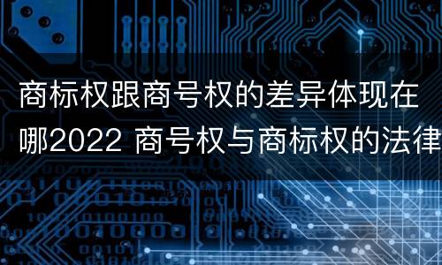 商标权跟商号权的差异体现在哪2022 商号权与商标权的法律冲突与解决