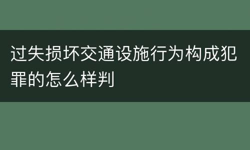 过失损坏交通设施行为构成犯罪的怎么样判