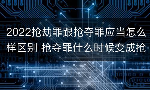 2022抢劫罪跟抢夺罪应当怎么样区别 抢夺罪什么时候变成抢劫罪