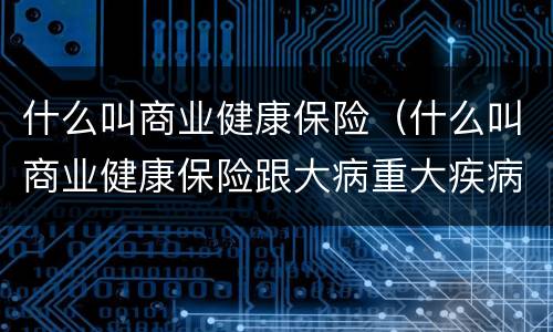 什么叫商业健康保险（什么叫商业健康保险跟大病重大疾病保险一样吗）