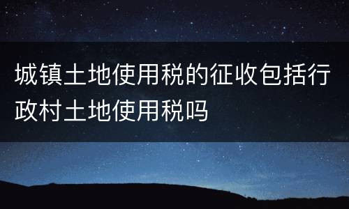 城镇土地使用税的征收包括行政村土地使用税吗