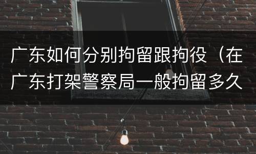 广东如何分别拘留跟拘役（在广东打架警察局一般拘留多久?）